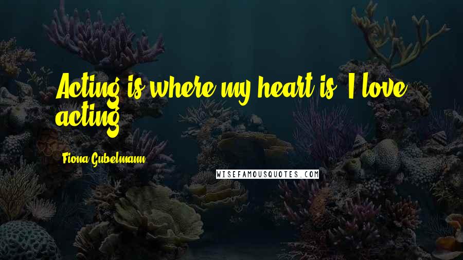 Fiona Gubelmann Quotes: Acting is where my heart is. I love acting.