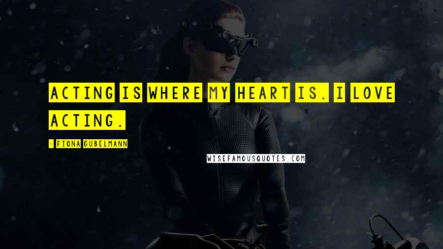 Fiona Gubelmann Quotes: Acting is where my heart is. I love acting.
