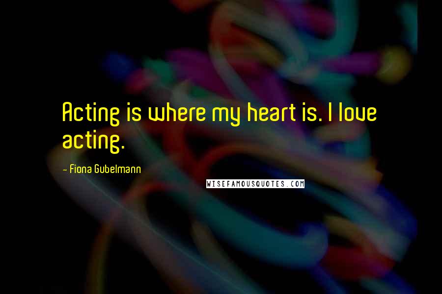 Fiona Gubelmann Quotes: Acting is where my heart is. I love acting.