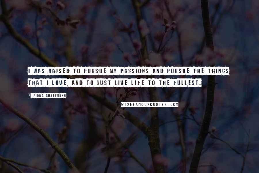 Fiona Gubelmann Quotes: I was raised to pursue my passions and pursue the things that I love, and to just live life to the fullest.