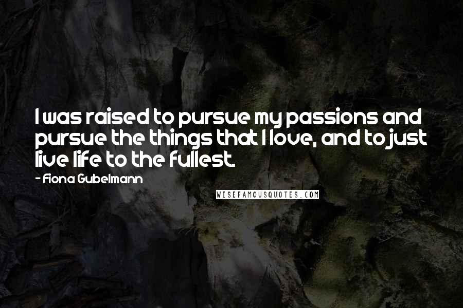 Fiona Gubelmann Quotes: I was raised to pursue my passions and pursue the things that I love, and to just live life to the fullest.