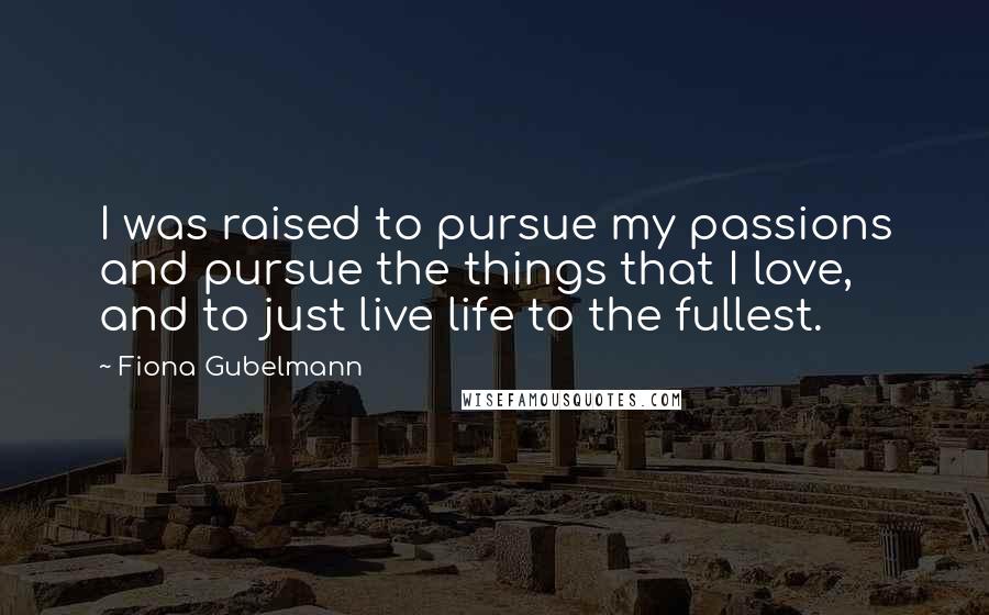 Fiona Gubelmann Quotes: I was raised to pursue my passions and pursue the things that I love, and to just live life to the fullest.