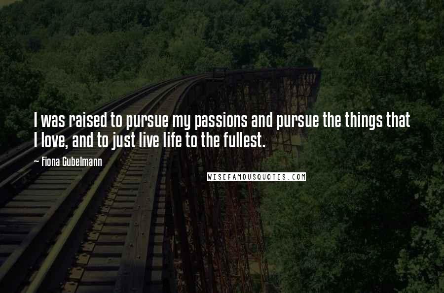 Fiona Gubelmann Quotes: I was raised to pursue my passions and pursue the things that I love, and to just live life to the fullest.