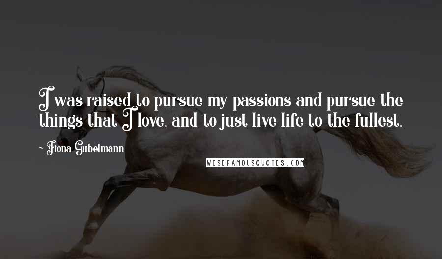 Fiona Gubelmann Quotes: I was raised to pursue my passions and pursue the things that I love, and to just live life to the fullest.