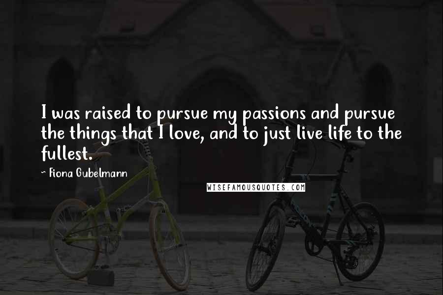 Fiona Gubelmann Quotes: I was raised to pursue my passions and pursue the things that I love, and to just live life to the fullest.