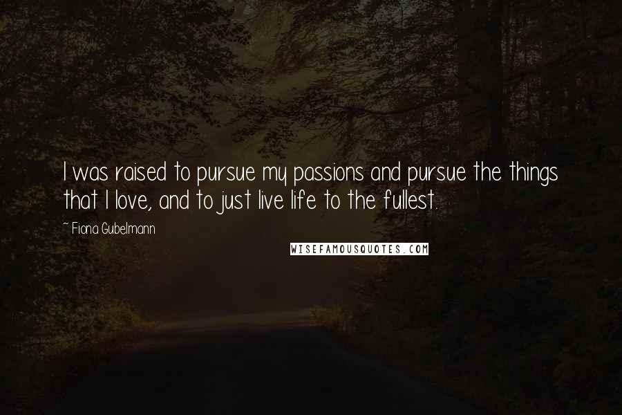 Fiona Gubelmann Quotes: I was raised to pursue my passions and pursue the things that I love, and to just live life to the fullest.