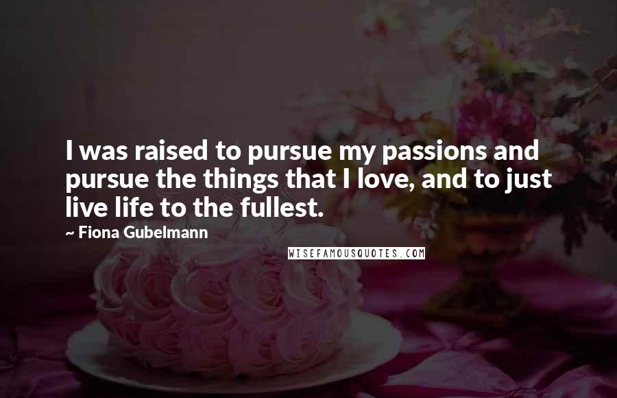 Fiona Gubelmann Quotes: I was raised to pursue my passions and pursue the things that I love, and to just live life to the fullest.