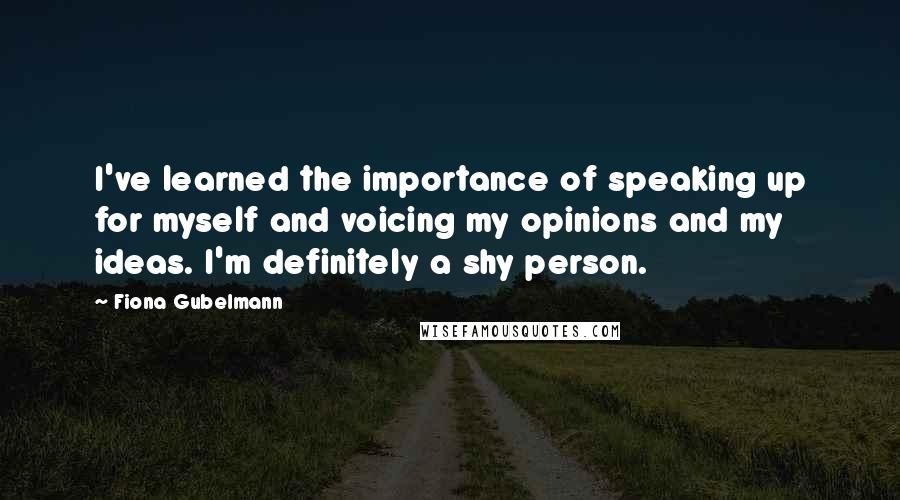 Fiona Gubelmann Quotes: I've learned the importance of speaking up for myself and voicing my opinions and my ideas. I'm definitely a shy person.