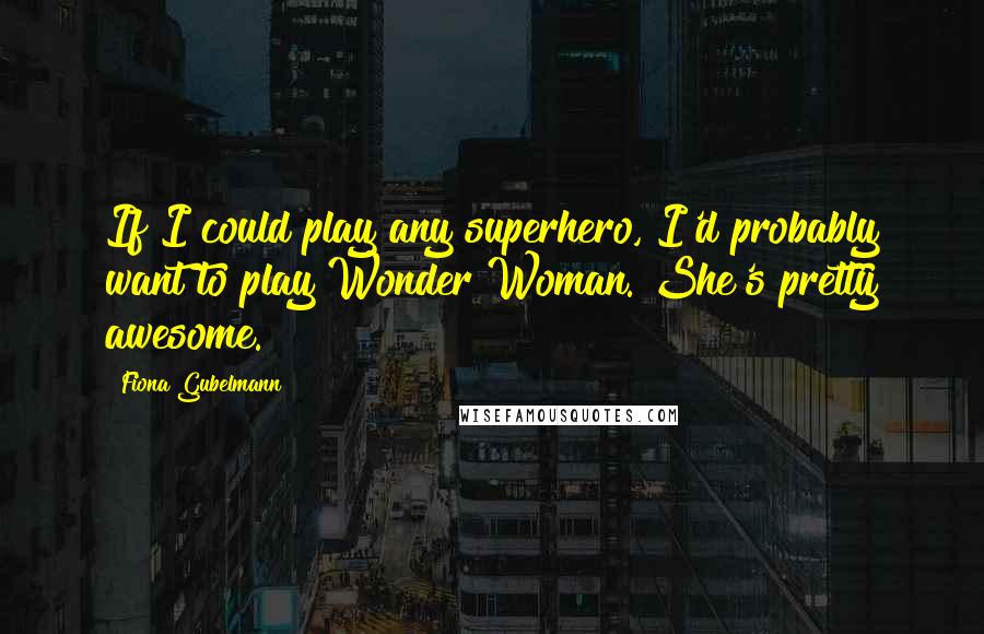 Fiona Gubelmann Quotes: If I could play any superhero, I'd probably want to play Wonder Woman. She's pretty awesome.