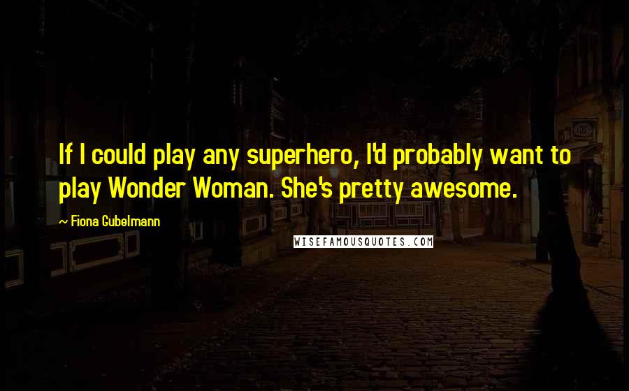 Fiona Gubelmann Quotes: If I could play any superhero, I'd probably want to play Wonder Woman. She's pretty awesome.