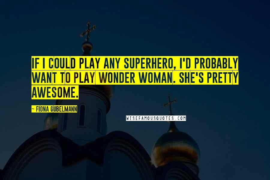 Fiona Gubelmann Quotes: If I could play any superhero, I'd probably want to play Wonder Woman. She's pretty awesome.