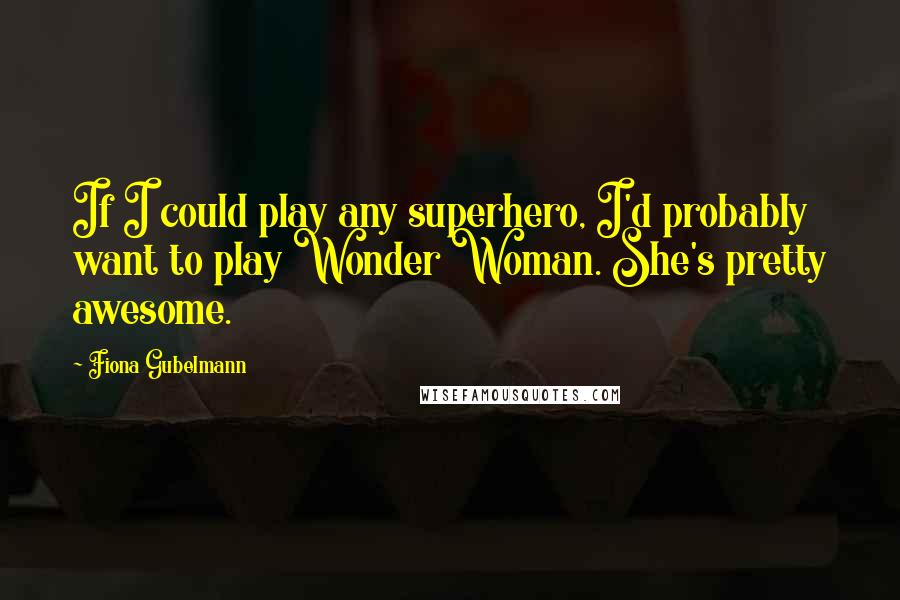 Fiona Gubelmann Quotes: If I could play any superhero, I'd probably want to play Wonder Woman. She's pretty awesome.