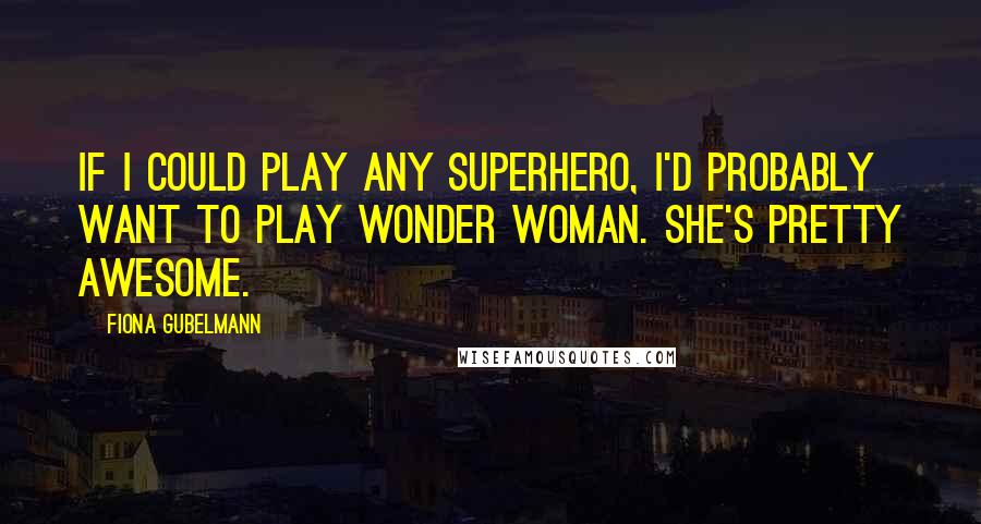 Fiona Gubelmann Quotes: If I could play any superhero, I'd probably want to play Wonder Woman. She's pretty awesome.