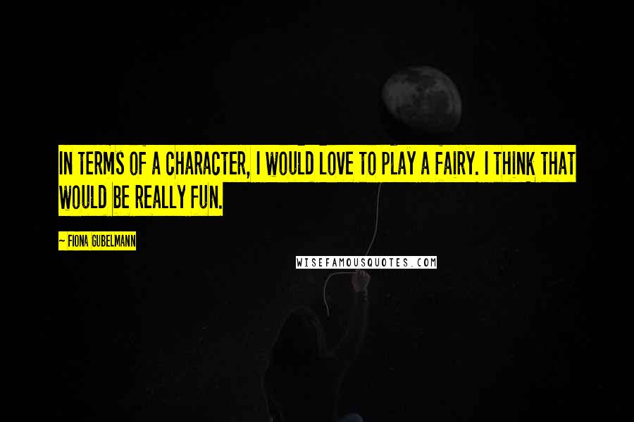 Fiona Gubelmann Quotes: In terms of a character, I would love to play a fairy. I think that would be really fun.