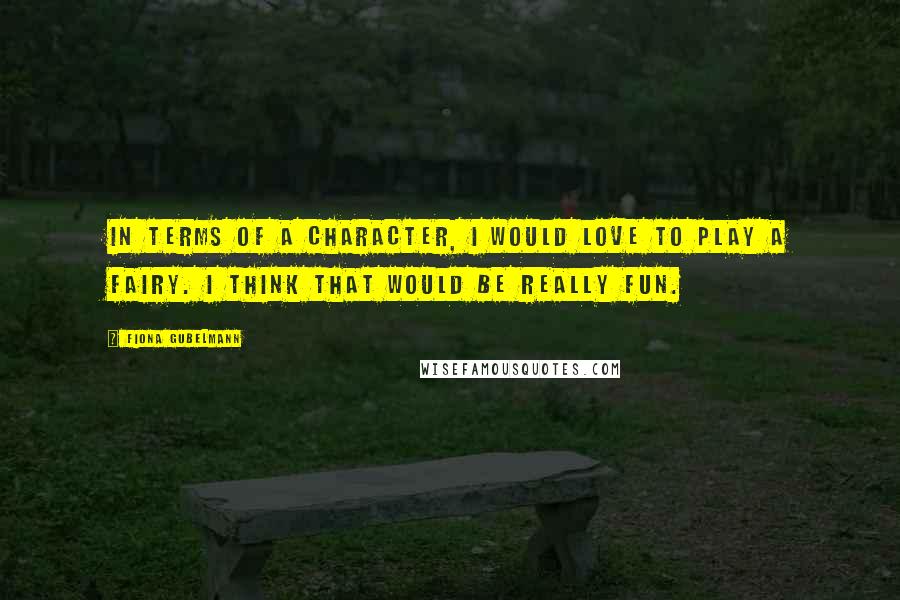 Fiona Gubelmann Quotes: In terms of a character, I would love to play a fairy. I think that would be really fun.