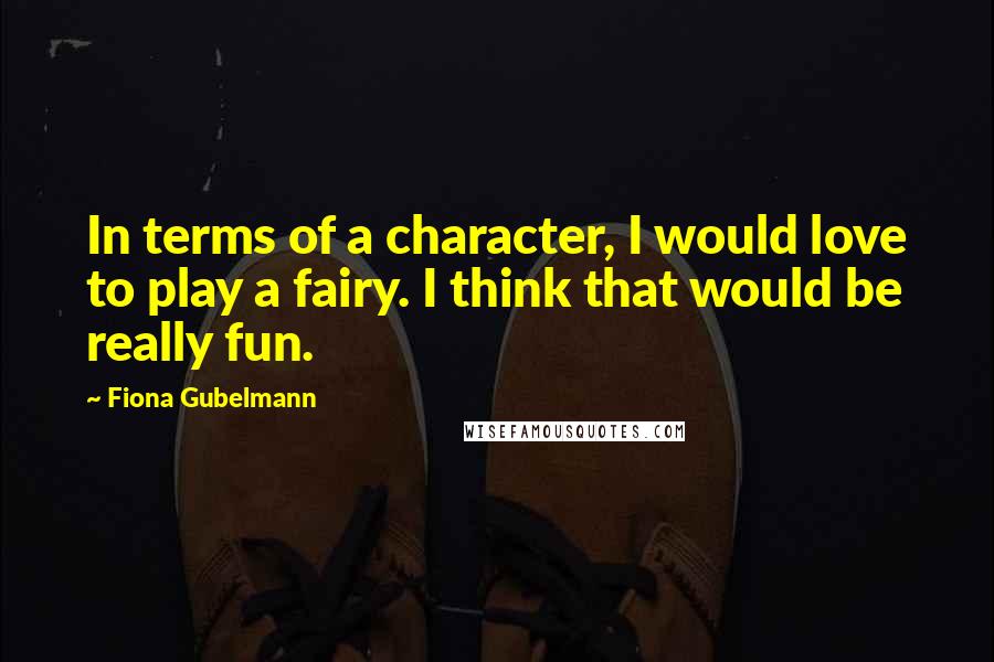 Fiona Gubelmann Quotes: In terms of a character, I would love to play a fairy. I think that would be really fun.