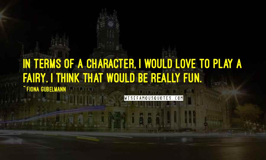 Fiona Gubelmann Quotes: In terms of a character, I would love to play a fairy. I think that would be really fun.