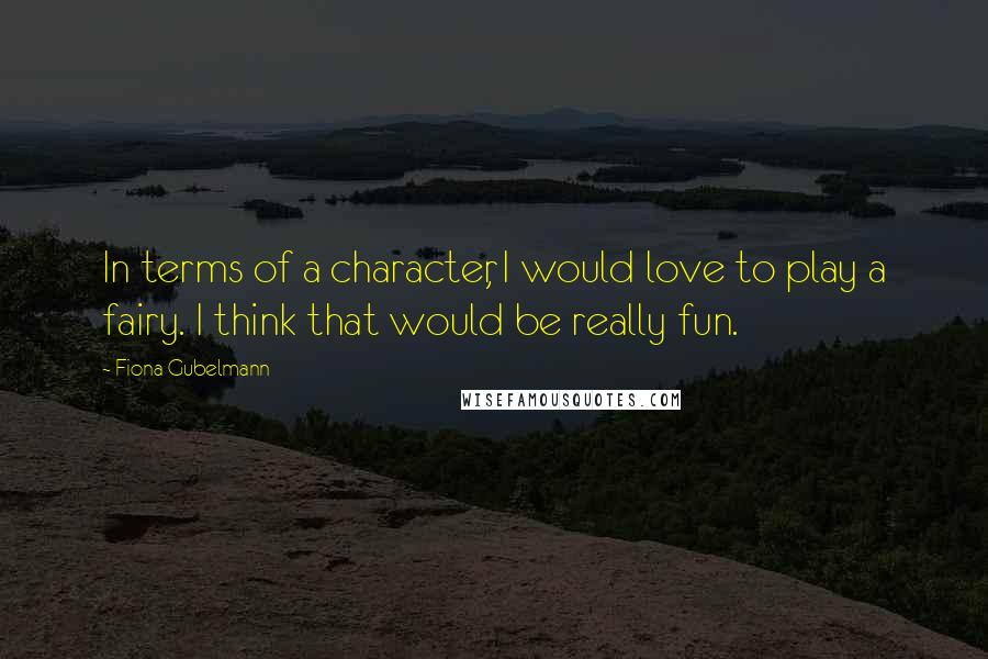 Fiona Gubelmann Quotes: In terms of a character, I would love to play a fairy. I think that would be really fun.