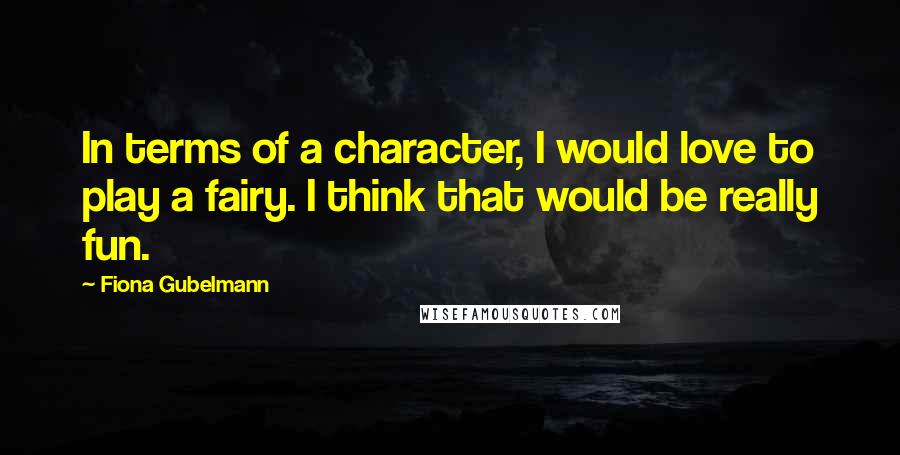 Fiona Gubelmann Quotes: In terms of a character, I would love to play a fairy. I think that would be really fun.