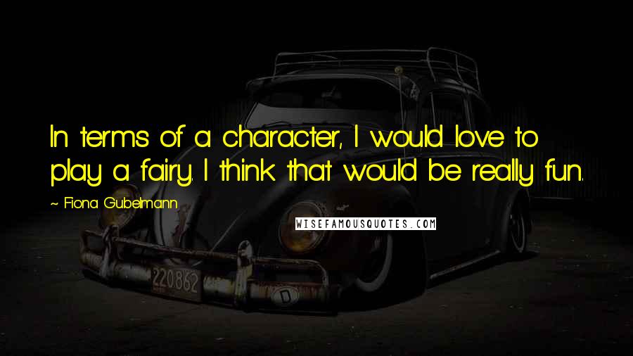 Fiona Gubelmann Quotes: In terms of a character, I would love to play a fairy. I think that would be really fun.