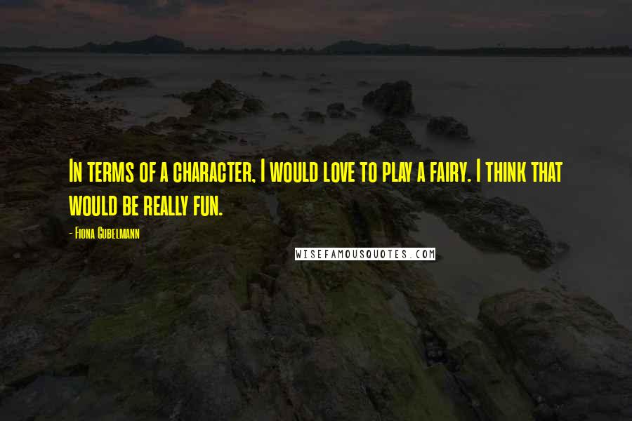 Fiona Gubelmann Quotes: In terms of a character, I would love to play a fairy. I think that would be really fun.