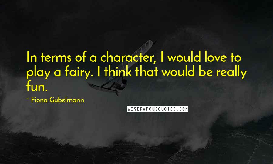 Fiona Gubelmann Quotes: In terms of a character, I would love to play a fairy. I think that would be really fun.