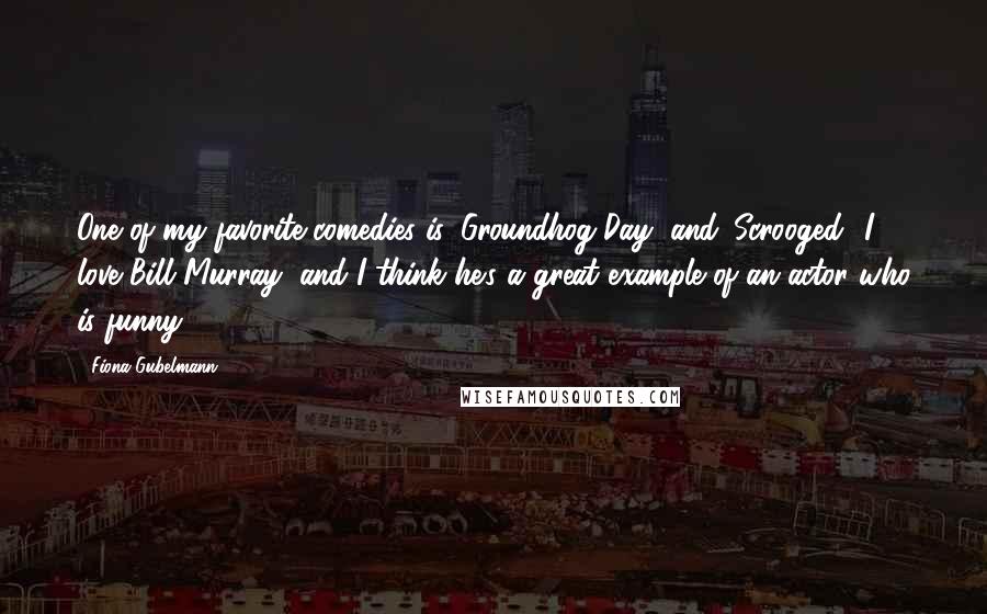 Fiona Gubelmann Quotes: One of my favorite comedies is 'Groundhog Day' and 'Scrooged.' I love Bill Murray, and I think he's a great example of an actor who is funny.