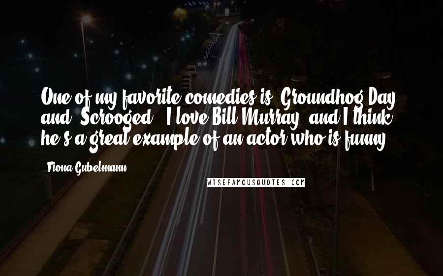 Fiona Gubelmann Quotes: One of my favorite comedies is 'Groundhog Day' and 'Scrooged.' I love Bill Murray, and I think he's a great example of an actor who is funny.