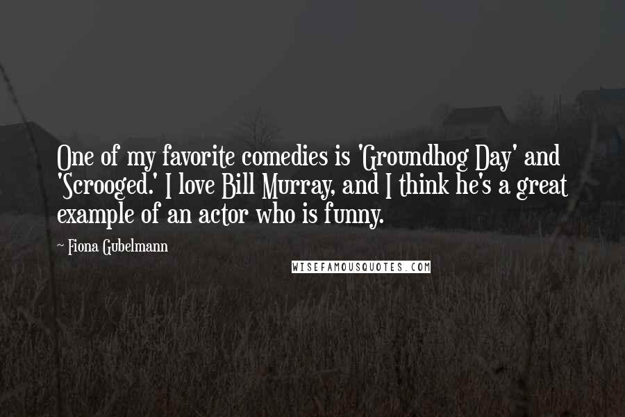 Fiona Gubelmann Quotes: One of my favorite comedies is 'Groundhog Day' and 'Scrooged.' I love Bill Murray, and I think he's a great example of an actor who is funny.