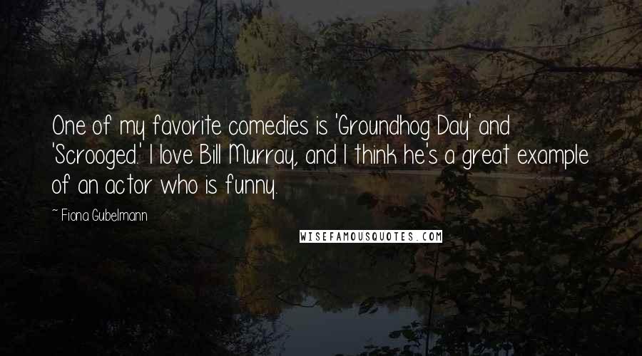 Fiona Gubelmann Quotes: One of my favorite comedies is 'Groundhog Day' and 'Scrooged.' I love Bill Murray, and I think he's a great example of an actor who is funny.