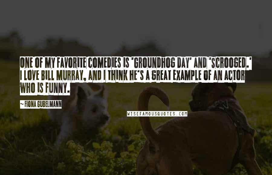 Fiona Gubelmann Quotes: One of my favorite comedies is 'Groundhog Day' and 'Scrooged.' I love Bill Murray, and I think he's a great example of an actor who is funny.