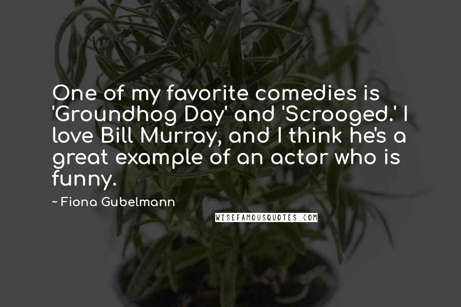 Fiona Gubelmann Quotes: One of my favorite comedies is 'Groundhog Day' and 'Scrooged.' I love Bill Murray, and I think he's a great example of an actor who is funny.