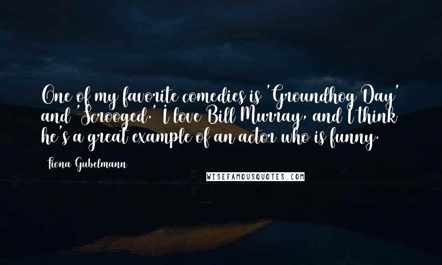 Fiona Gubelmann Quotes: One of my favorite comedies is 'Groundhog Day' and 'Scrooged.' I love Bill Murray, and I think he's a great example of an actor who is funny.