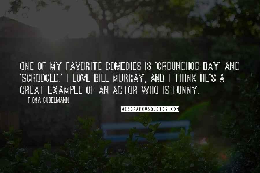 Fiona Gubelmann Quotes: One of my favorite comedies is 'Groundhog Day' and 'Scrooged.' I love Bill Murray, and I think he's a great example of an actor who is funny.