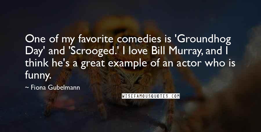 Fiona Gubelmann Quotes: One of my favorite comedies is 'Groundhog Day' and 'Scrooged.' I love Bill Murray, and I think he's a great example of an actor who is funny.