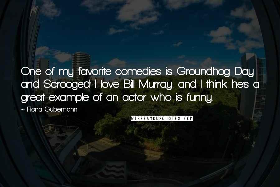 Fiona Gubelmann Quotes: One of my favorite comedies is 'Groundhog Day' and 'Scrooged.' I love Bill Murray, and I think he's a great example of an actor who is funny.