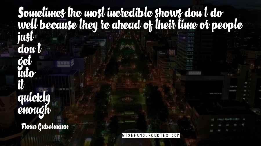 Fiona Gubelmann Quotes: Sometimes the most incredible shows don't do well because they're ahead of their time or people just don't get into it quickly enough.