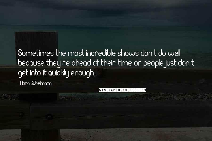 Fiona Gubelmann Quotes: Sometimes the most incredible shows don't do well because they're ahead of their time or people just don't get into it quickly enough.
