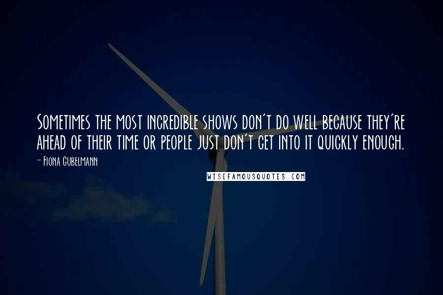 Fiona Gubelmann Quotes: Sometimes the most incredible shows don't do well because they're ahead of their time or people just don't get into it quickly enough.