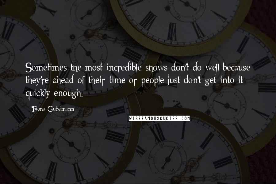 Fiona Gubelmann Quotes: Sometimes the most incredible shows don't do well because they're ahead of their time or people just don't get into it quickly enough.