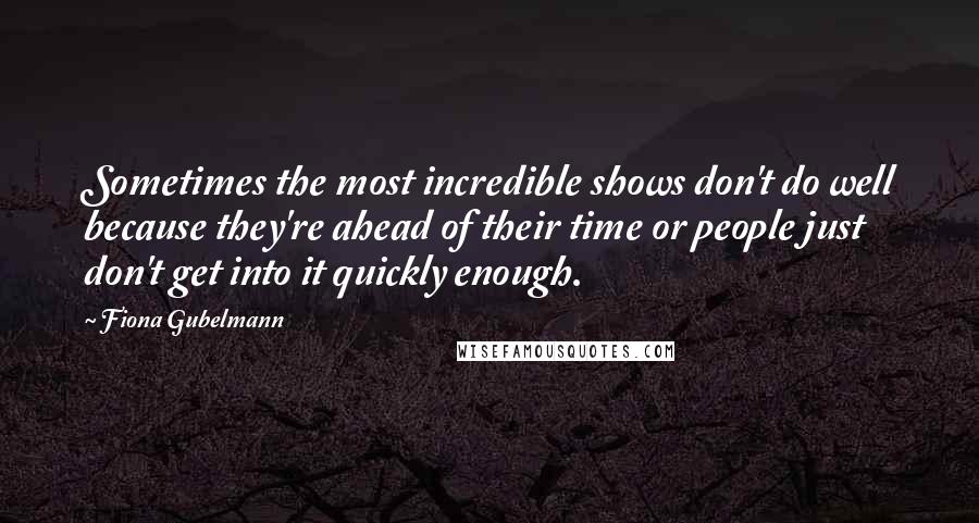 Fiona Gubelmann Quotes: Sometimes the most incredible shows don't do well because they're ahead of their time or people just don't get into it quickly enough.