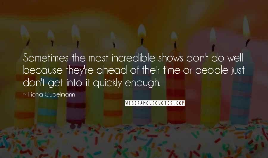 Fiona Gubelmann Quotes: Sometimes the most incredible shows don't do well because they're ahead of their time or people just don't get into it quickly enough.