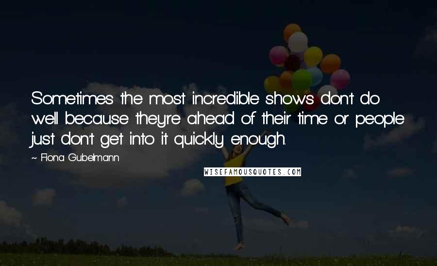 Fiona Gubelmann Quotes: Sometimes the most incredible shows don't do well because they're ahead of their time or people just don't get into it quickly enough.