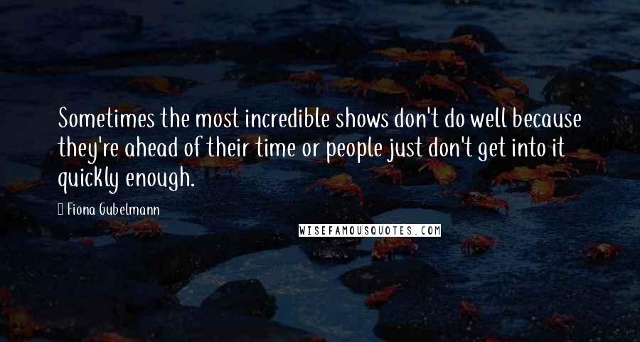 Fiona Gubelmann Quotes: Sometimes the most incredible shows don't do well because they're ahead of their time or people just don't get into it quickly enough.
