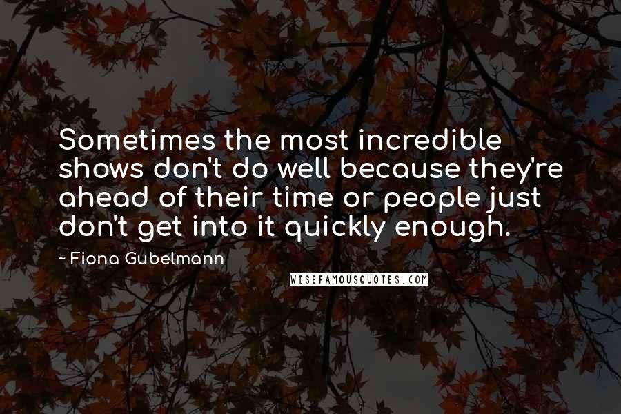 Fiona Gubelmann Quotes: Sometimes the most incredible shows don't do well because they're ahead of their time or people just don't get into it quickly enough.