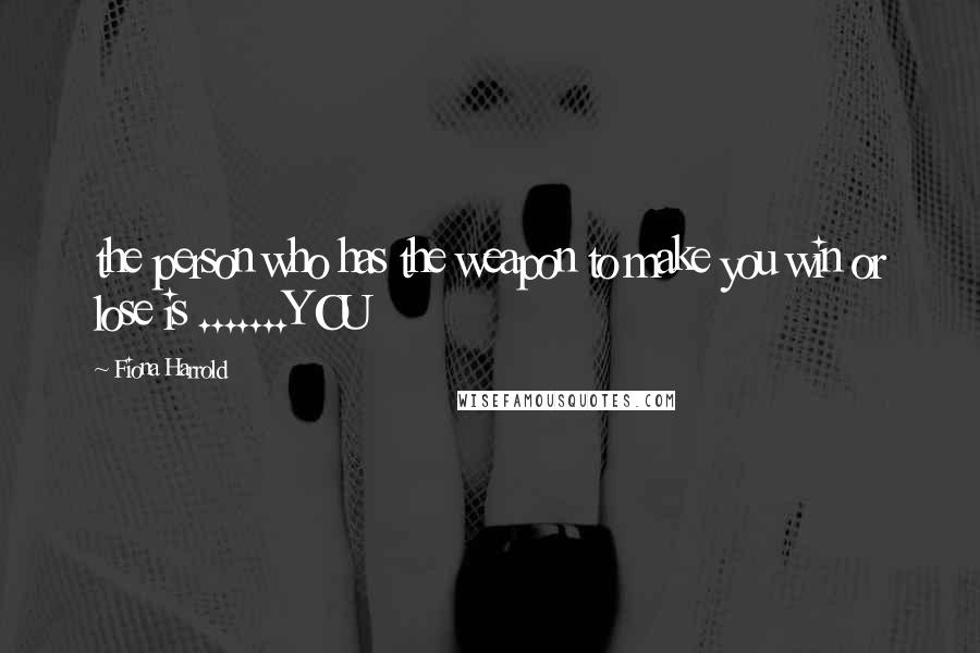 Fiona Harrold Quotes: the person who has the weapon to make you win or lose is .......YOU