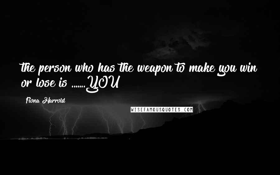 Fiona Harrold Quotes: the person who has the weapon to make you win or lose is .......YOU