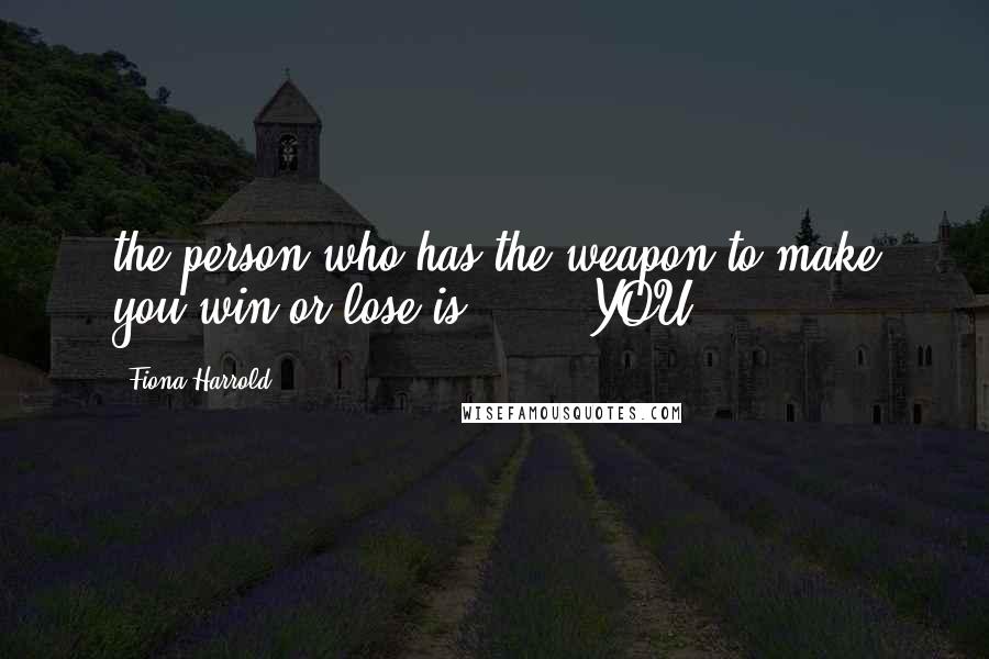 Fiona Harrold Quotes: the person who has the weapon to make you win or lose is .......YOU