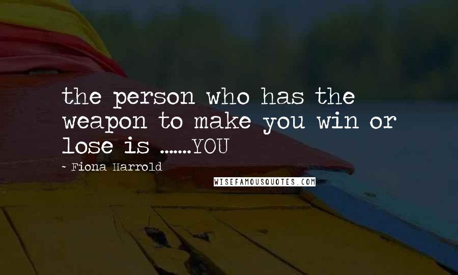 Fiona Harrold Quotes: the person who has the weapon to make you win or lose is .......YOU