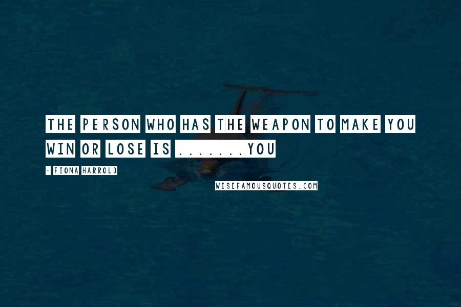 Fiona Harrold Quotes: the person who has the weapon to make you win or lose is .......YOU